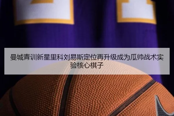 曼城青训新星里科刘易斯定位再升级成为瓜帅战术实验核心棋子