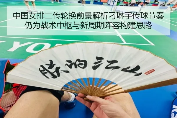 中国女排二传轮换前景解析刁琳宇传球节奏仍为战术中枢与新周期阵容构建思路