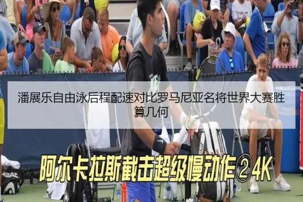 潘展乐自由泳后程配速对比罗马尼亚名将世界大赛胜算几何